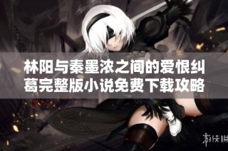林阳与秦墨浓之间的爱恨纠葛完整版小说免费下载攻略