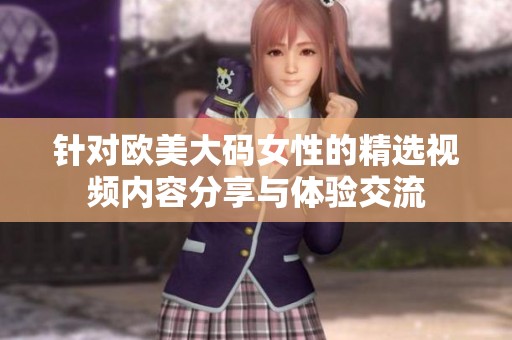 针对欧美大码女性的精选视频内容分享与体验交流