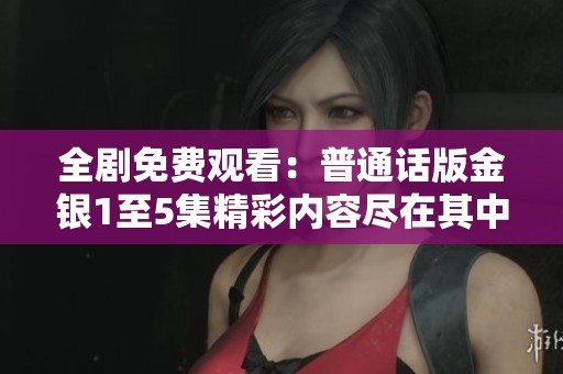 全剧免费观看：普通话版金银1至5集精彩内容尽在其中，快来体验吧！