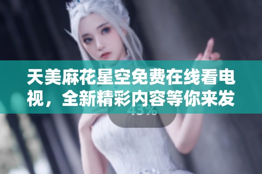 天美麻花星空免费在线看电视，全新精彩内容等你来发掘
