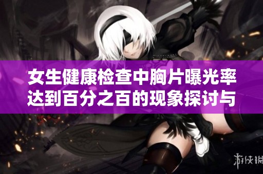 女生健康检查中胸片曝光率达到百分之百的现象探讨与分析