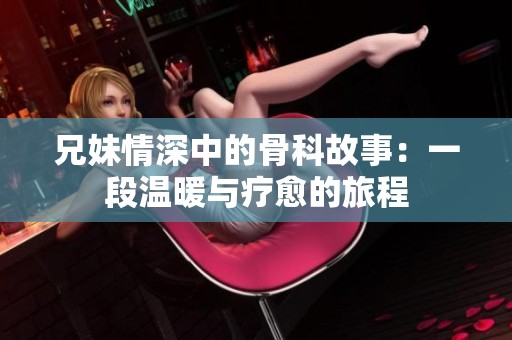 兄妹情深中的骨科故事：一段温暖与疗愈的旅程