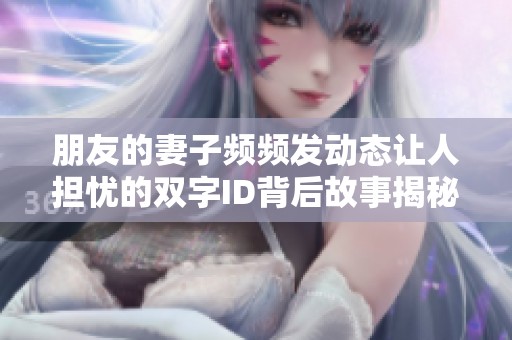朋友的妻子频频发动态让人担忧的双字ID背后故事揭秘
