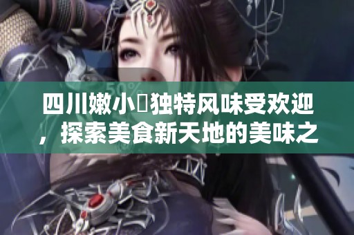四川嫩小槡独特风味受欢迎，探索美食新天地的美味之旅