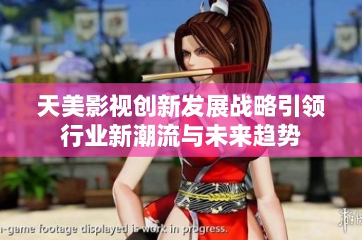 天美影视创新发展战略引领行业新潮流与未来趋势