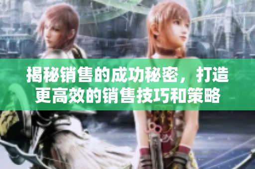 揭秘销售的成功秘密，打造更高效的销售技巧和策略