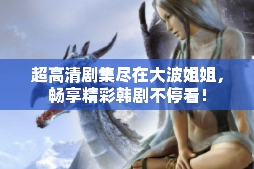 超高清剧集尽在大波姐姐，畅享精彩韩剧不停看！