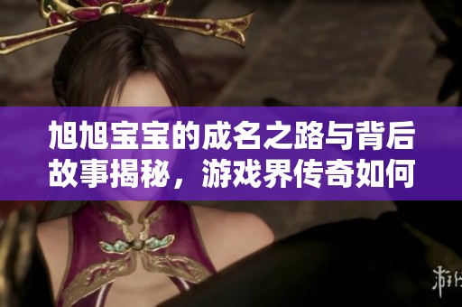 旭旭宝宝的成名之路与背后故事揭秘，游戏界传奇如何诞生