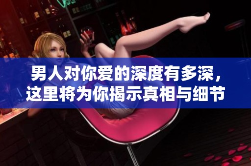男人对你爱的深度有多深，这里将为你揭示真相与细节