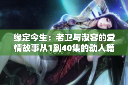 缘定今生：老卫与淑容的爱情故事从1到40集的动人篇章