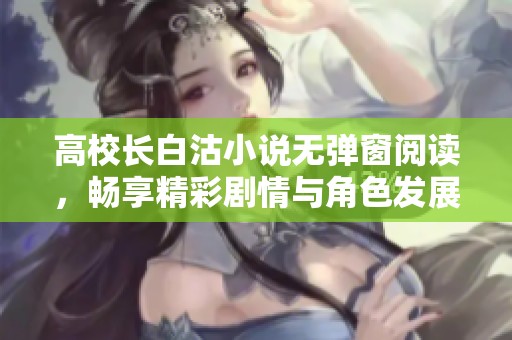 高校长白沽小说无弹窗阅读，畅享精彩剧情与角色发展尽在笔趣阁