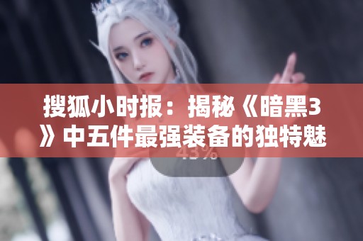 搜狐小时报：揭秘《暗黑3》中五件最强装备的独特魅力与玩法