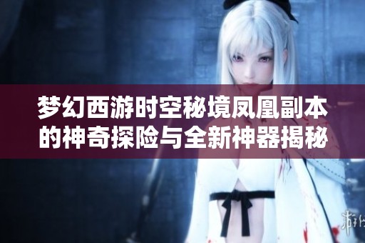 梦幻西游时空秘境凤凰副本的神奇探险与全新神器揭秘之旅