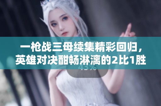 一枪战三母续集精彩回归，英雄对决酣畅淋漓的2比1胜利之战