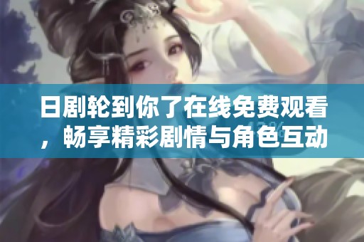 日剧轮到你了在线免费观看，畅享精彩剧情与角色互动体验