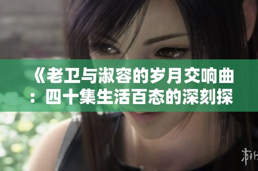 《老卫与淑容的岁月交响曲：四十集生活百态的深刻探讨》