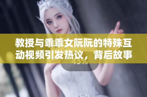 教授与乖乖女阮阮的特殊互动视频引发热议，背后故事令人深思