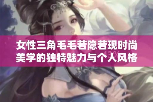 女性三角毛毛若隐若现时尚美学的独特魅力与个人风格探索