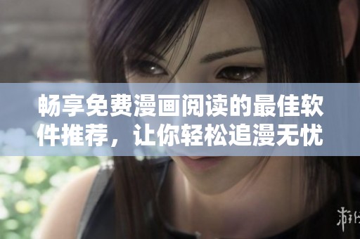 畅享免费漫画阅读的最佳软件推荐，让你轻松追漫无忧