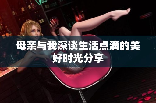 母亲与我深谈生活点滴的美好时光分享