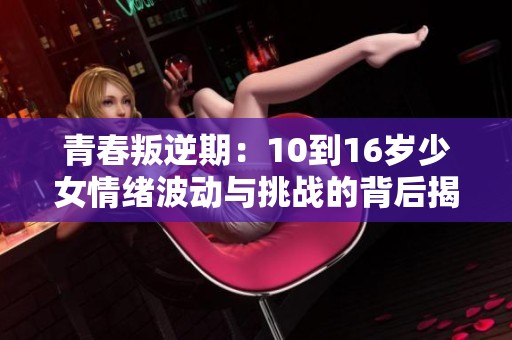 青春叛逆期：10到16岁少女情绪波动与挑战的背后揭秘