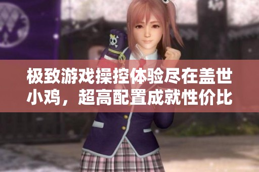 极致游戏操控体验尽在盖世小鸡，超高配置成就性价比之王
