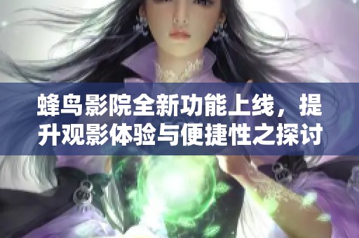蜂鸟影院全新功能上线，提升观影体验与便捷性之探讨