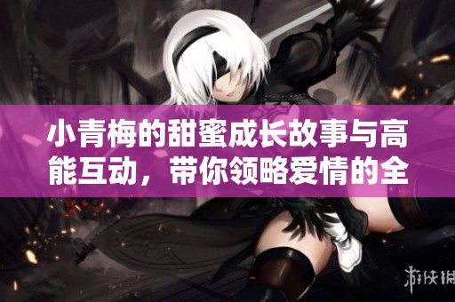 小青梅的甜蜜成长故事与高能互动，带你领略爱情的全新高度