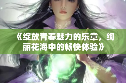 《绽放青春魅力的乐章，绚丽花海中的畅快体验》
