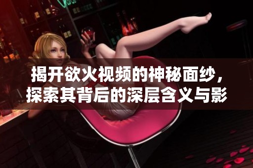 揭开欲火视频的神秘面纱，探索其背后的深层含义与影响