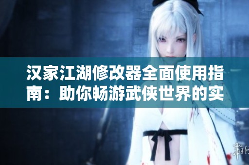 汉家江湖修改器全面使用指南：助你畅游武侠世界的实用工具和注意事项