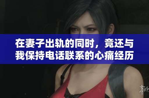 在妻子出轨的同时，竟还与我保持电话联系的心痛经历