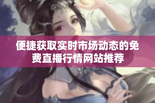 便捷获取实时市场动态的免费直播行情网站推荐