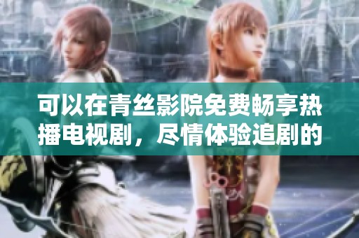 可以在青丝影院免费畅享热播电视剧，尽情体验追剧的乐趣