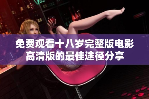 免费观看十八岁完整版电影高清版的最佳途径分享