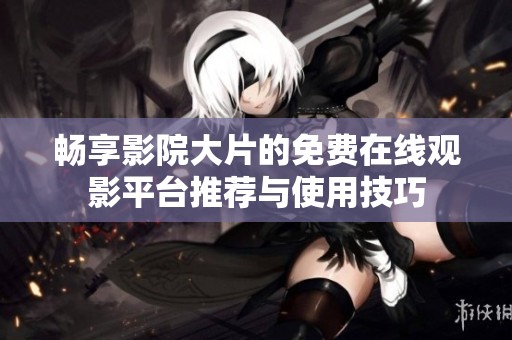 畅享影院大片的免费在线观影平台推荐与使用技巧