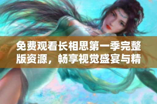免费观看长相思第一季完整版资源，畅享视觉盛宴与精彩剧情