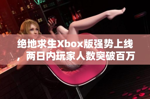 绝地求生Xbox版强势上线，两日内玩家人数突破百万大关