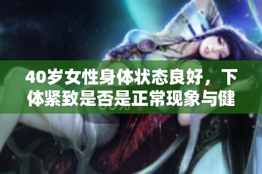 40岁女性身体状态良好，下体紧致是否是正常现象与健康标志探讨