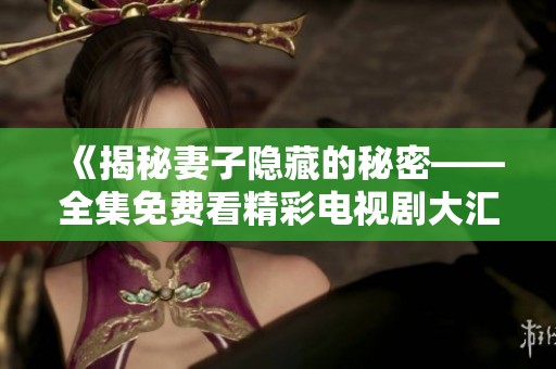 《揭秘妻子隐藏的秘密——全集免费看精彩电视剧大汇总》