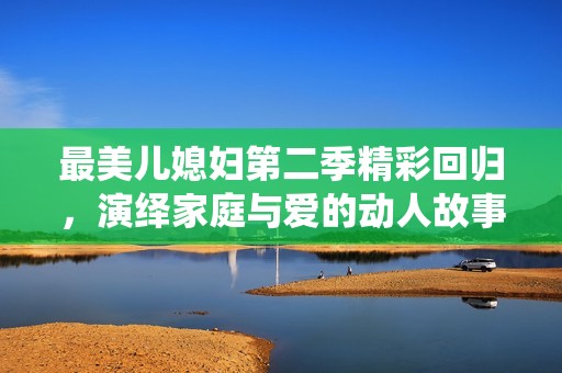 最美儿媳妇第二季精彩回归，演绎家庭与爱的动人故事
