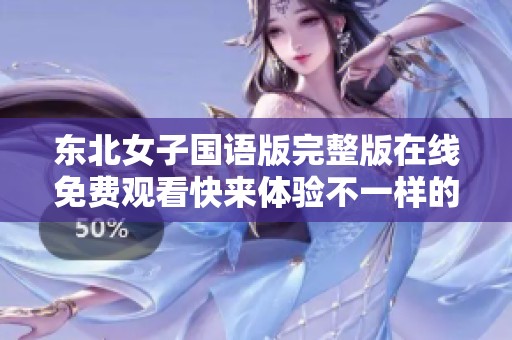 东北女子国语版完整版在线免费观看快来体验不一样的文化魅力