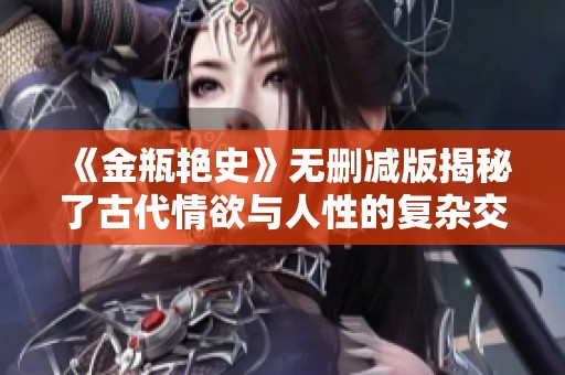 《金瓶艳史》无删减版揭秘了古代情欲与人性的复杂交织与冲突