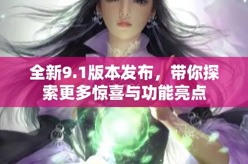 全新9.1版本发布，带你探索更多惊喜与功能亮点