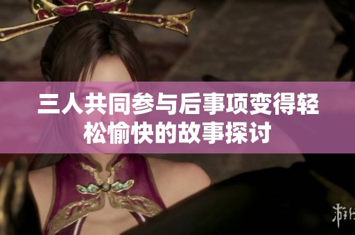 三人共同参与后事项变得轻松愉快的故事探讨