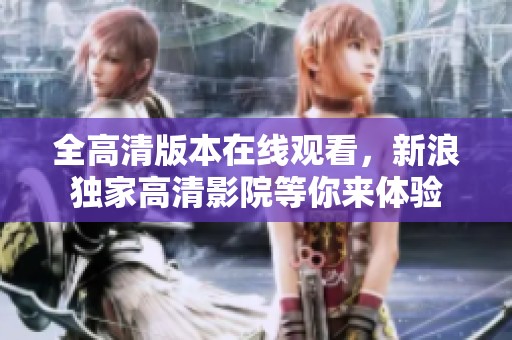全高清版本在线观看，新浪独家高清影院等你来体验