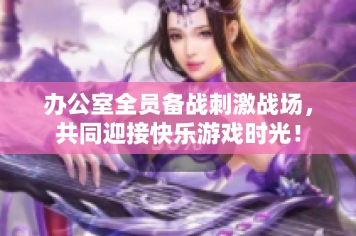 办公室全员备战刺激战场，共同迎接快乐游戏时光！