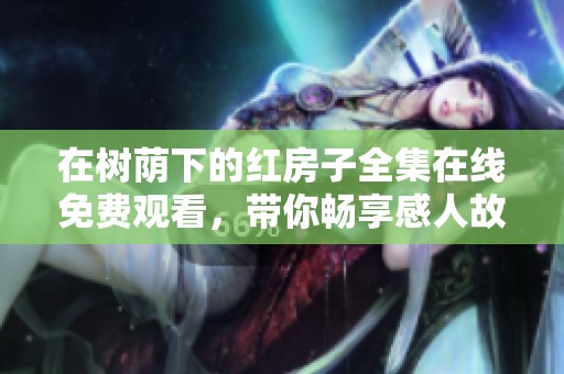 在树荫下的红房子全集在线免费观看，带你畅享感人故事