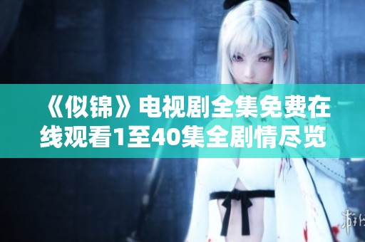 《似锦》电视剧全集免费在线观看1至40集全剧情尽览与分析