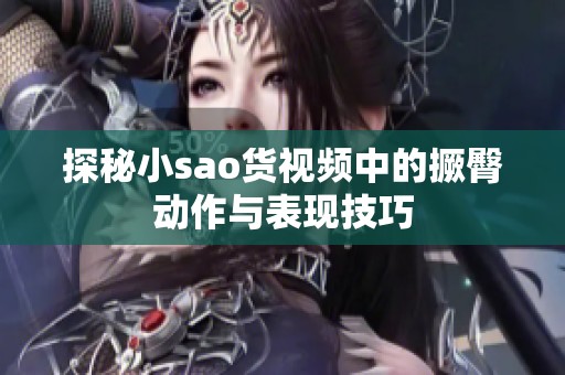 探秘小sao货视频中的撅臀动作与表现技巧
